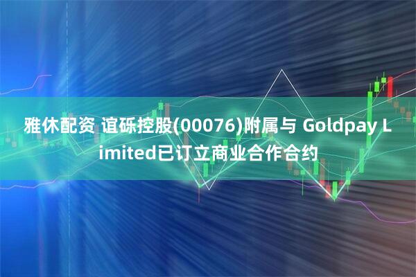雅休配资 谊砾控股(00076)附属与 Goldpay Limited已订立商业合作合约