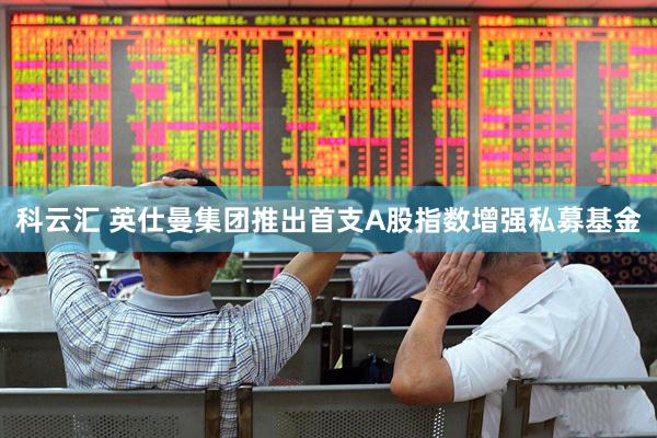 科云汇 英仕曼集团推出首支A股指数增强私募基金