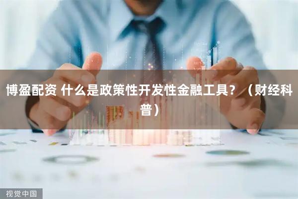 博盈配资 什么是政策性开发性金融工具？（财经科普）