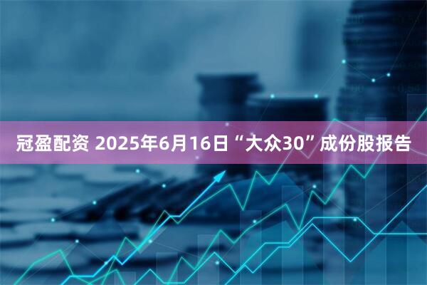 冠盈配资 2025年6月16日“大众30”成份股报告