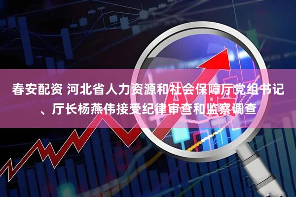 春安配资 河北省人力资源和社会保障厅党组书记、厅长杨燕伟接受纪律审查和监察调查