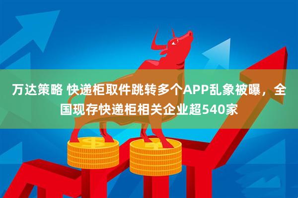 万达策略 快递柜取件跳转多个APP乱象被曝，全国现存快递柜相关企业超540家