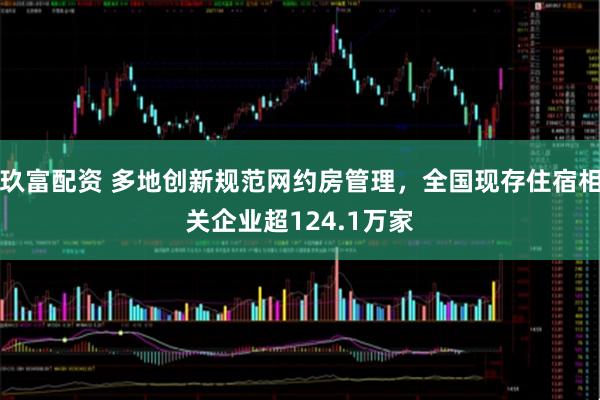 玖富配资 多地创新规范网约房管理，全国现存住宿相关企业超124.1万家