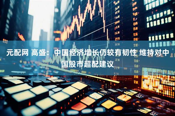 元配网 高盛：中国经济增长仍较有韧性 维持对中国股市超配建议