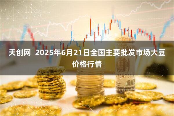 天创网  2025年6月21日全国主要批发市场大豆价格行情