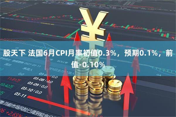 股天下 法国6月CPI月率初值0.3%，预期0.1%，前值-0.10%