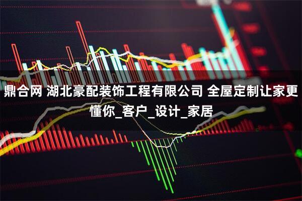 鼎合网 湖北豪配装饰工程有限公司 全屋定制让家更懂你_客户_设计_家居