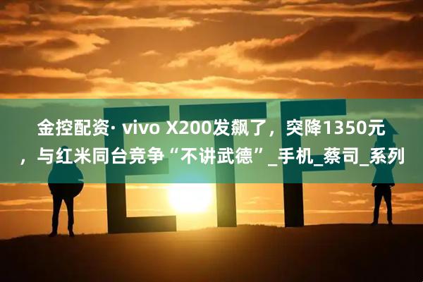 金控配资· vivo X200发飙了，突降1350元，与红米同台竞争“不讲武德”_手机_蔡司_系列