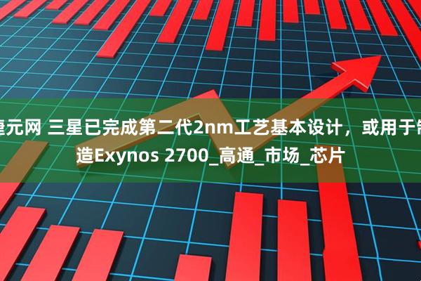 捷元网 三星已完成第二代2nm工艺基本设计，或用于制造Exynos 2700_高通_市场_芯片