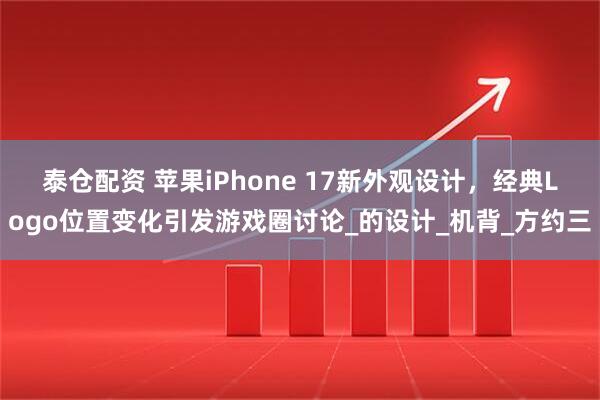 泰仓配资 苹果iPhone 17新外观设计，经典Logo位置变化引发游戏圈讨论_的设计_机背_方约三
