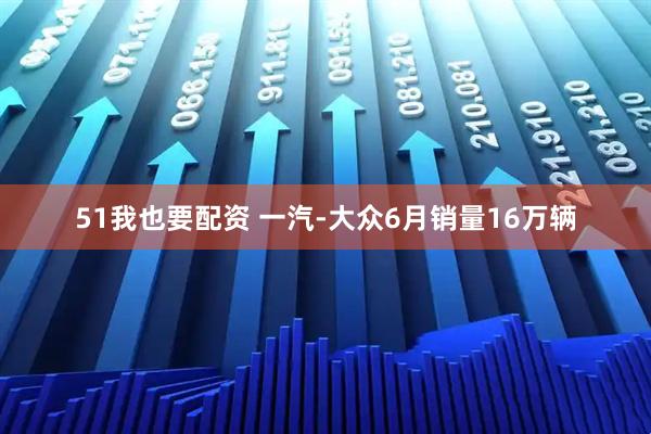 51我也要配资 一汽-大众6月销量16万辆