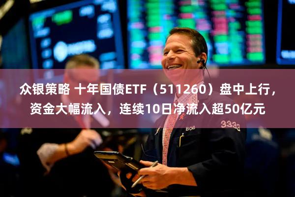 众银策略 十年国债ETF（511260）盘中上行，资金大幅流入，连续10日净流入超50亿元