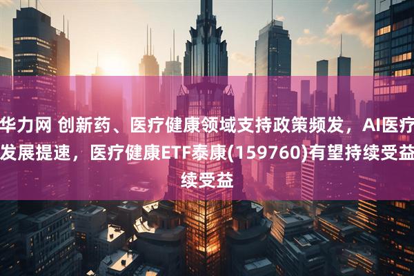 华力网 创新药、医疗健康领域支持政策频发，AI医疗发展提速，医疗健康ETF泰康(159760)有望持续受益