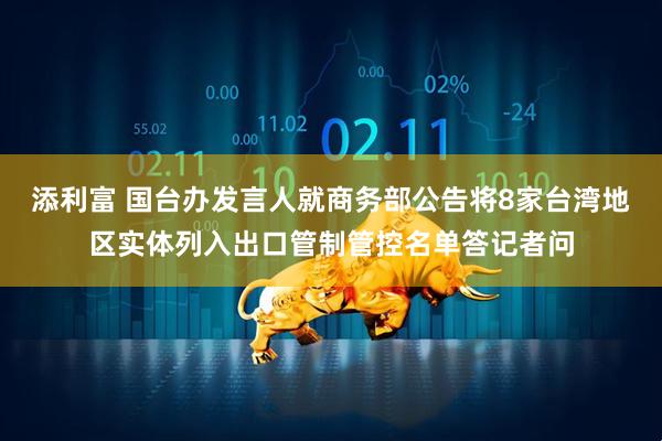 添利富 国台办发言人就商务部公告将8家台湾地区实体列入出口管制管控名单答记者问