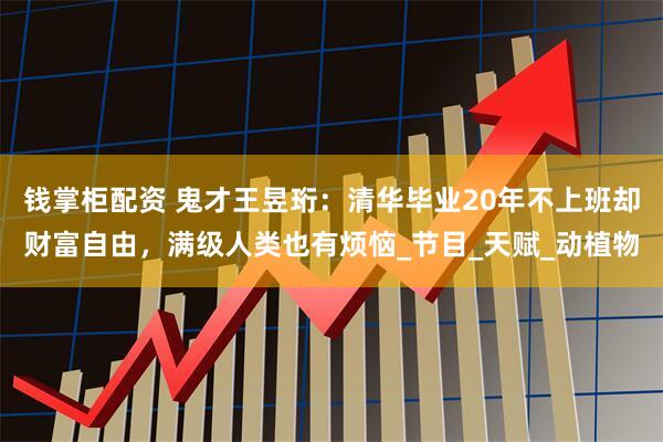 钱掌柜配资 鬼才王昱珩：清华毕业20年不上班却财富自由，满级人类也有烦恼_节目_天赋_动植物