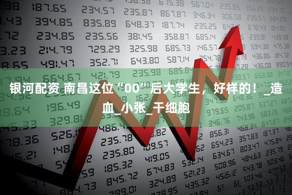 银河配资 南昌这位“00”后大学生，好样的！_造血_小张_干细胞