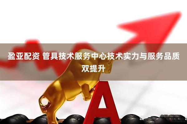 盈亚配资 管具技术服务中心技术实力与服务品质双提升