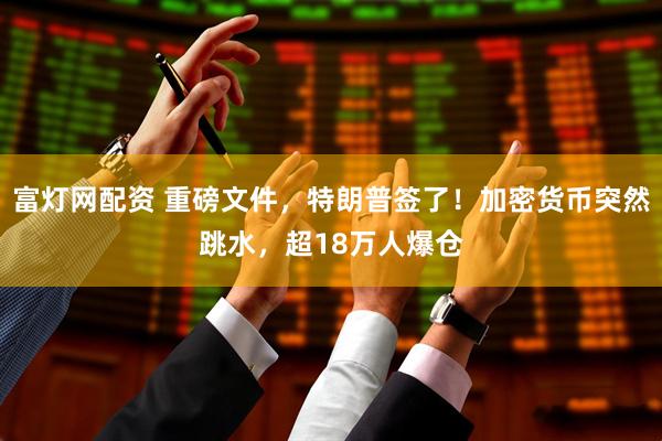 富灯网配资 重磅文件，特朗普签了！加密货币突然跳水，超18万人爆仓