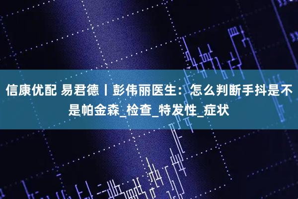 信康优配 易君德丨彭伟丽医生：怎么判断手抖是不是帕金森_检查_特发性_症状