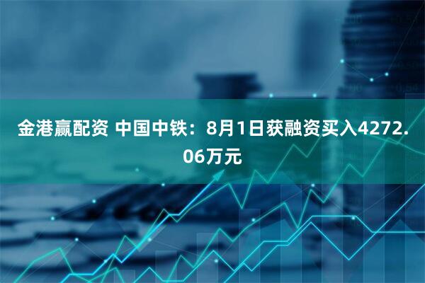 金港赢配资 中国中铁：8月1日获融资买入4272.06万元