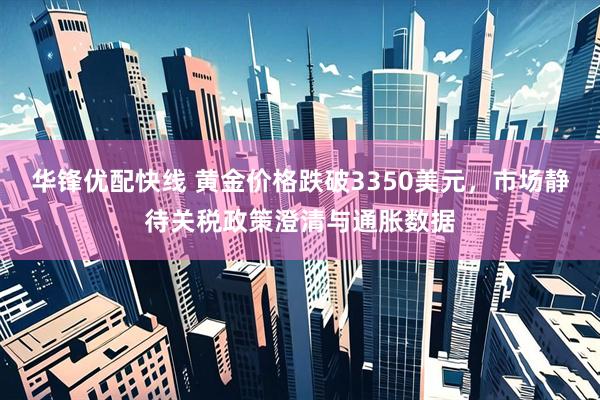 华锋优配快线 黄金价格跌破3350美元，市场静待关税政策澄清与通胀数据