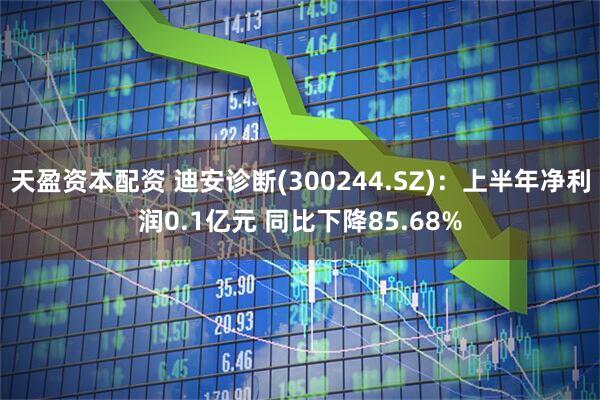 天盈资本配资 迪安诊断(300244.SZ)：上半年净利润0.1亿元 同比下降85.68%