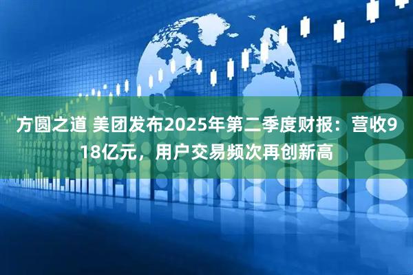 方圆之道 美团发布2025年第二季度财报：营收918亿元，用户交易频次再创新高