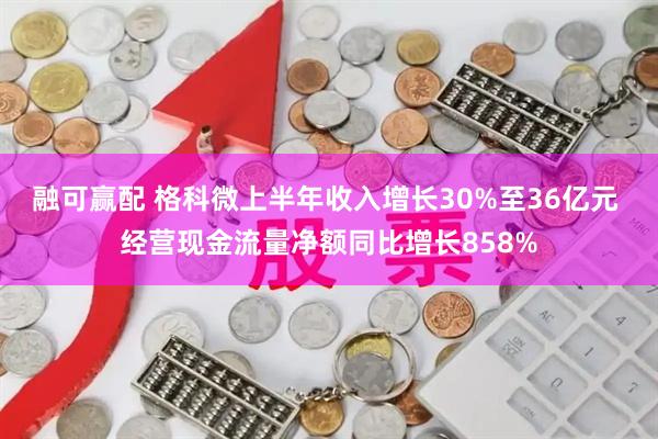 融可赢配 格科微上半年收入增长30%至36亿元 经营现金流量净额同比增长858%