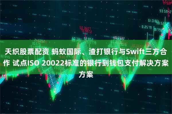 天织股票配资 蚂蚁国际、渣打银行与Swift三方合作 试点ISO 20022标准的银行到钱包支付解决方案