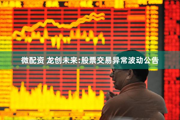 微配资 龙创未来:股票交易异常波动公告