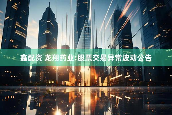 鑫配资 龙翔药业:股票交易异常波动公告