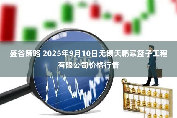 盛谷策略 2025年9月10日无锡天鹏菜篮子工程有限公司价格行情