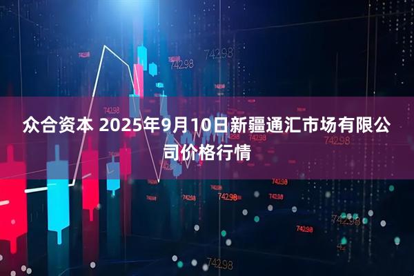 众合资本 2025年9月10日新疆通汇市场有限公司价格行情