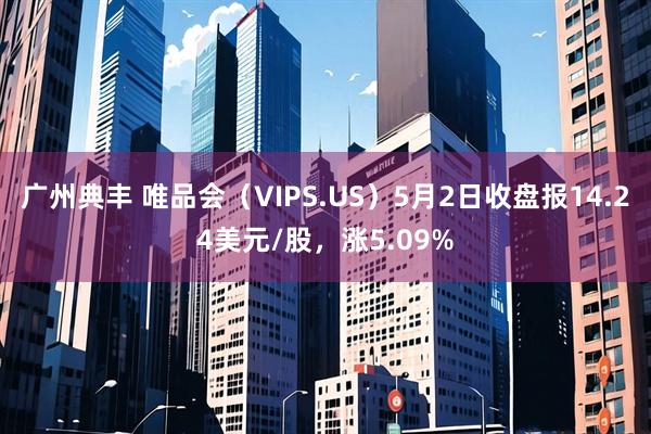 广州典丰 唯品会（VIPS.US）5月2日收盘报14.24美元/股，涨5.09%