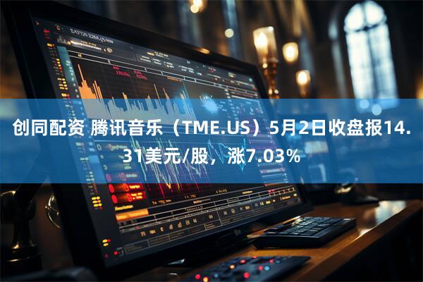 创同配资 腾讯音乐（TME.US）5月2日收盘报14.31美元/股，涨7.03%