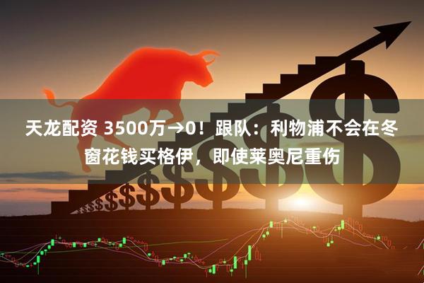 天龙配资 3500万→0！跟队：利物浦不会在冬窗花钱买格伊，即使莱奥尼重伤