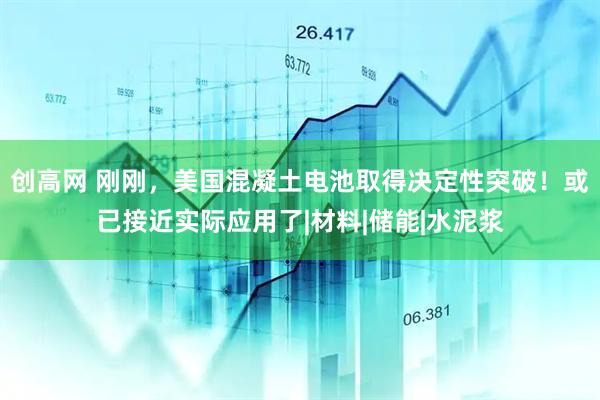 创高网 刚刚，美国混凝土电池取得决定性突破！或已接近实际应用了|材料|储能|水泥浆