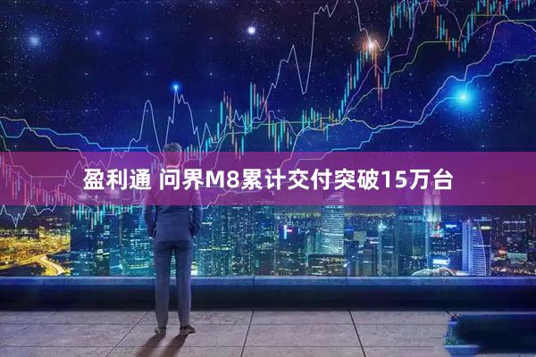 盈利通 问界M8累计交付突破15万台