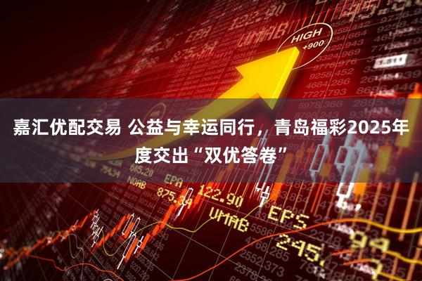 嘉汇优配交易 公益与幸运同行，青岛福彩2025年度交出“双优答卷”