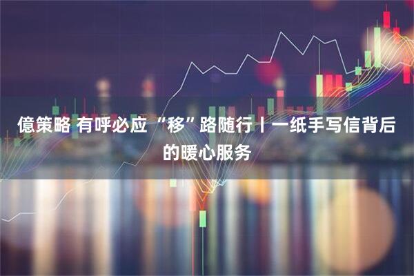 億策略 有呼必应 “移”路随行丨一纸手写信背后的暖心服务