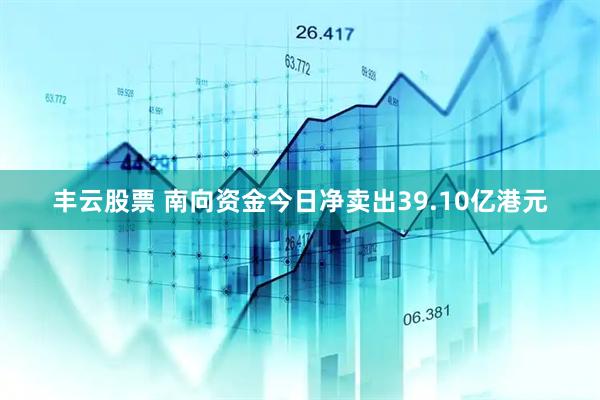 丰云股票 南向资金今日净卖出39.10亿港元