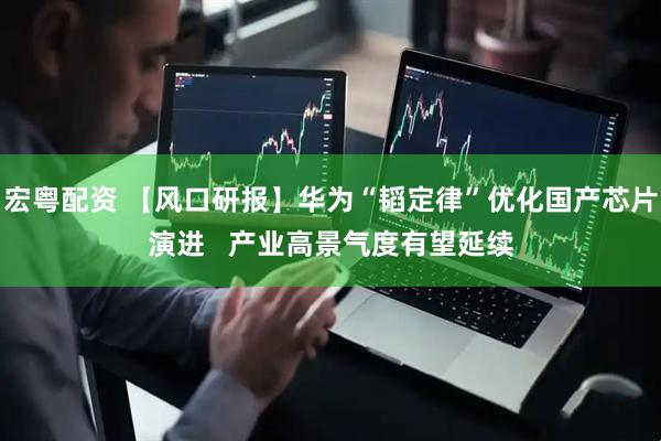 宏粤配资 【风口研报】华为“韬定律”优化国产芯片演进   产业高景气度有望延续