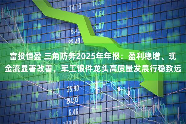 富投恒盈 三角防务2025年年报：盈利稳增、现金流显著改善，军工锻件龙头高质量发展行稳致远
